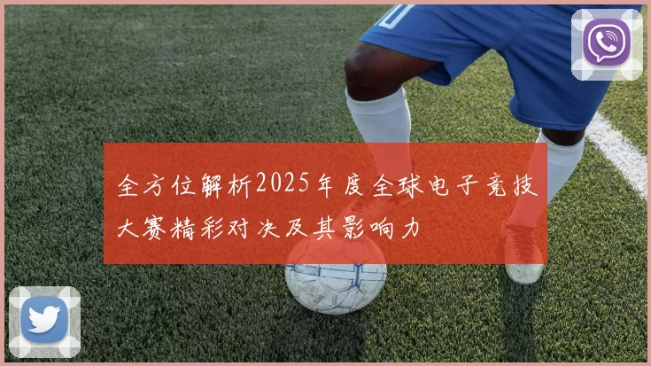 全方位解析2025年度全球电子竞技大赛精彩对决及其影响力