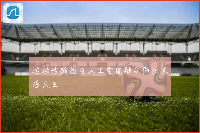 运动传感器与人工智能融合催生无感交互