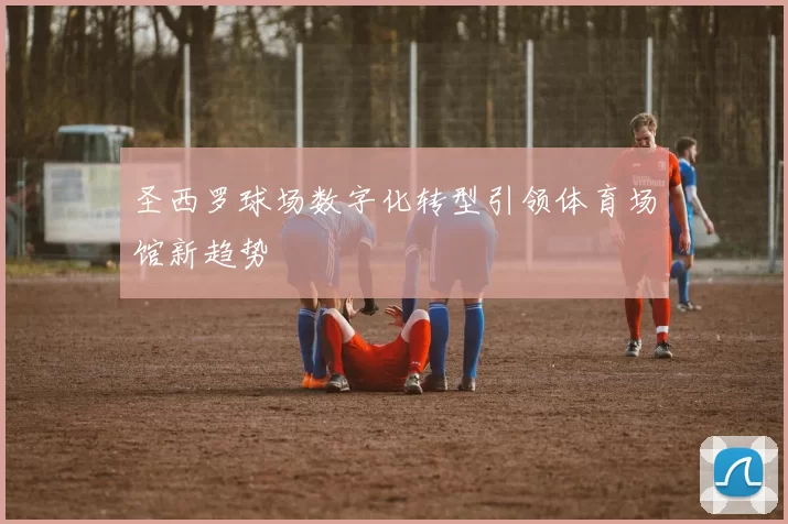 圣西罗球场数字化转型引领体育场馆新趋势