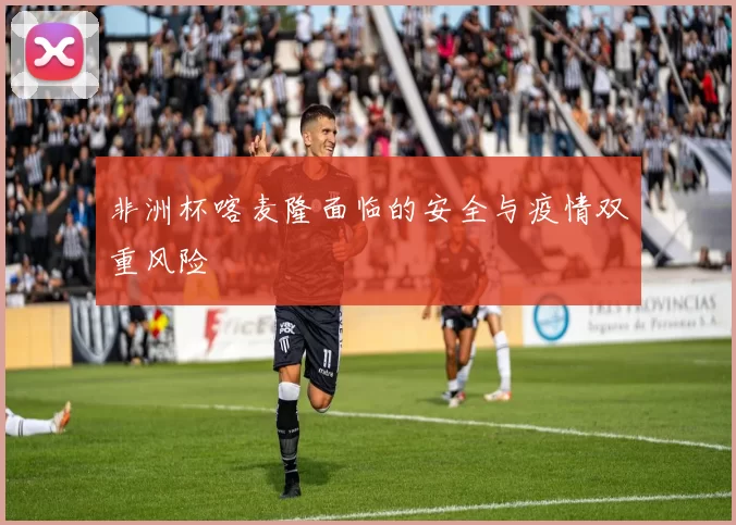 非洲杯喀麦隆面临的安全与疫情双重风险