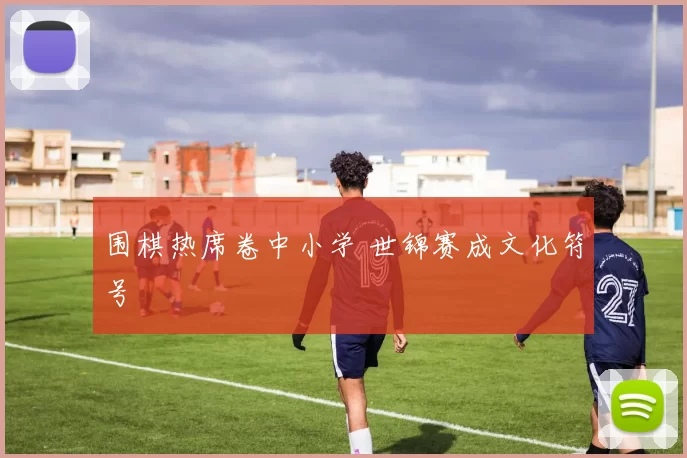 围棋热席卷中小学 世锦赛成文化符号