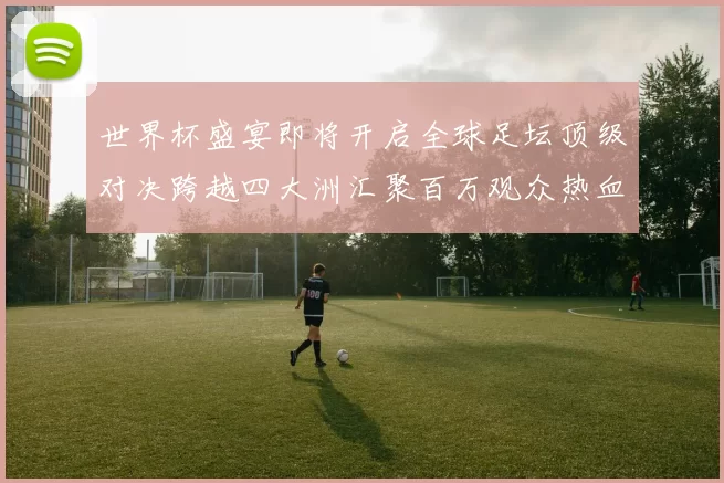 世界杯盛宴即将开启全球足坛顶级对决跨越四大洲汇聚百万观众热血沸腾