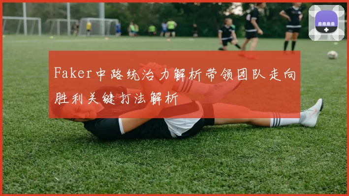 Faker中路统治力解析带领团队走向胜利关键打法解析