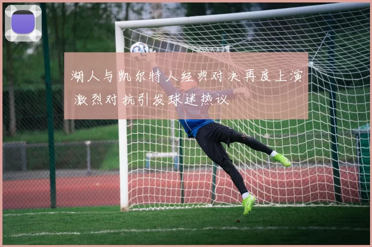 湖人与凯尔特人经典对决再度上演 激烈对抗引发球迷热议