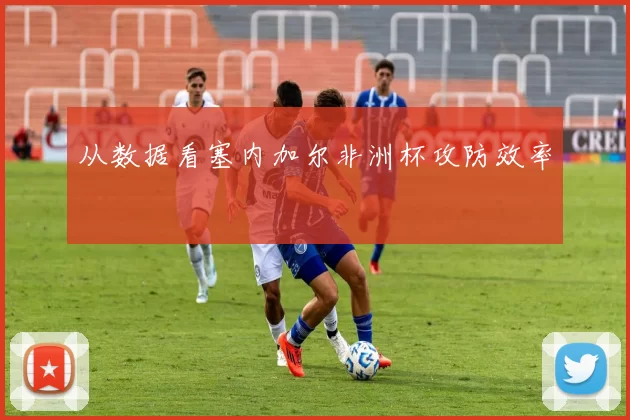从数据看塞内加尔非洲杯攻防效率