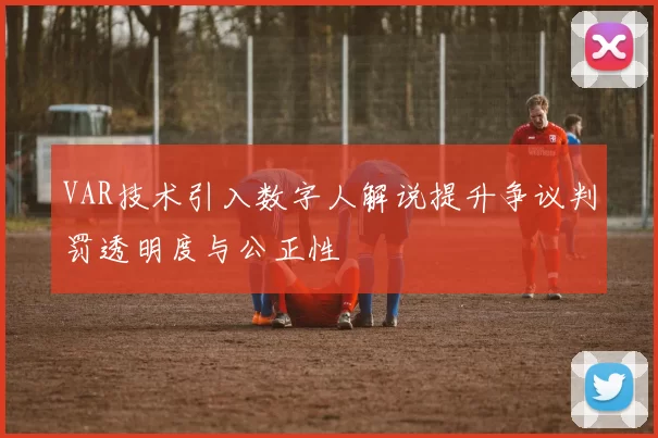 VAR技术引入数字人解说提升争议判罚透明度与公正性