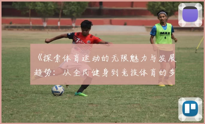 《探索体育运动的无限魅力与发展趋势：从全民健身到竞技体育的多元化发展》