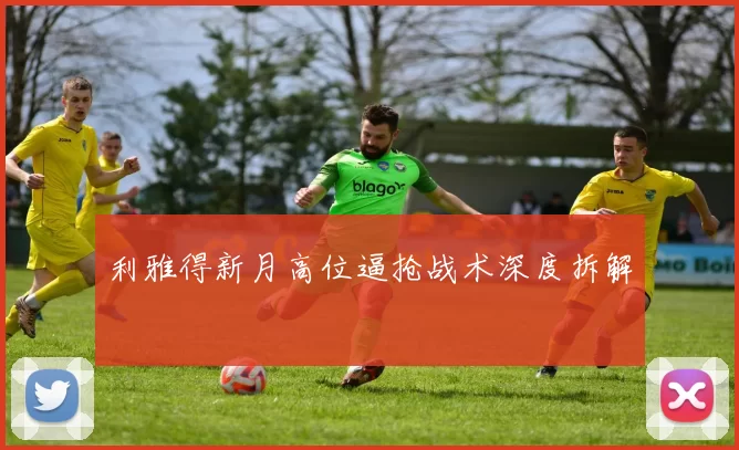 利雅得新月高位逼抢战术深度拆解