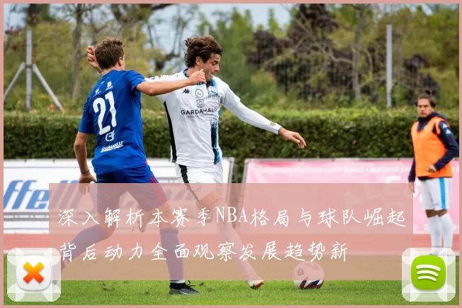 深入解析本赛季NBA格局与球队崛起背后动力全面观察发展趋势新