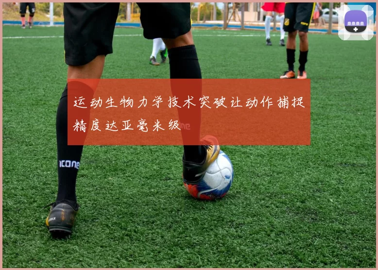 运动生物力学技术突破让动作捕捉精度达亚毫米级