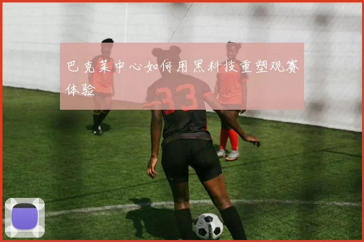 巴克莱中心如何用黑科技重塑观赛体验