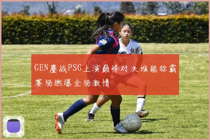 GEN鏖战PSG上演巅峰对决谁能称霸赛场燃爆全场激情