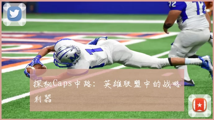 探秘Caps中路：英雄联盟中的战略利器