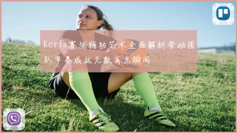 Keria赛场辅助艺术全面解析带动团队节奏成就无数高光瞬间