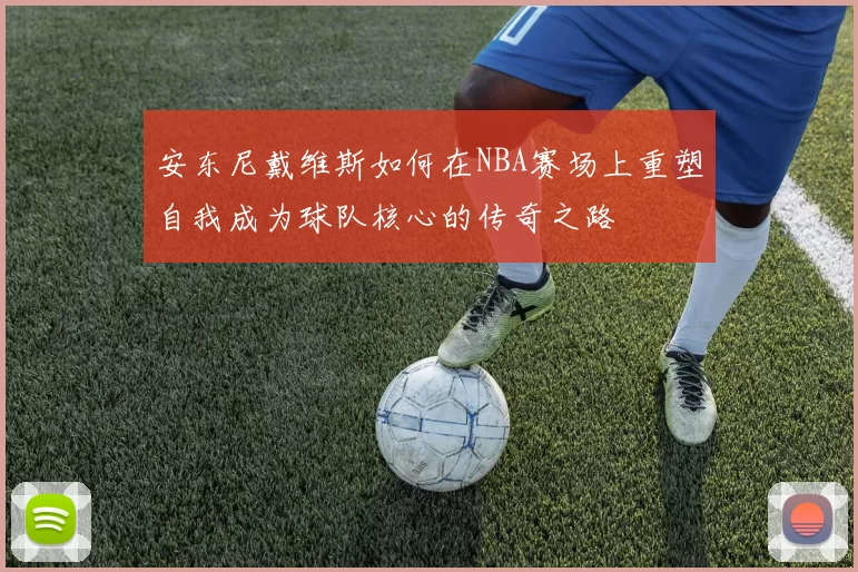 安东尼戴维斯如何在NBA赛场上重塑自我成为球队核心的传奇之路