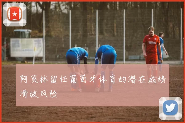 阿莫林留任葡萄牙体育的潜在成绩滑坡风险