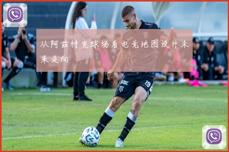 从阿兹特克球场看电竞地图设计未来走向