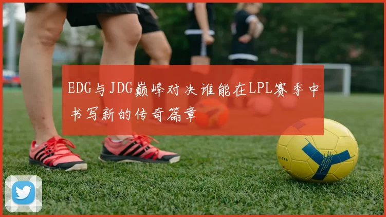 EDG与JDG巅峰对决谁能在LPL赛季中书写新的传奇篇章