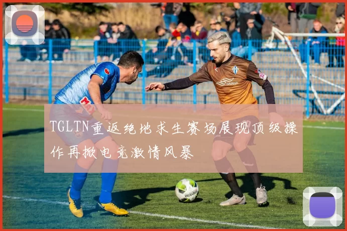 TGLTN重返绝地求生赛场展现顶级操作再掀电竞激情风暴