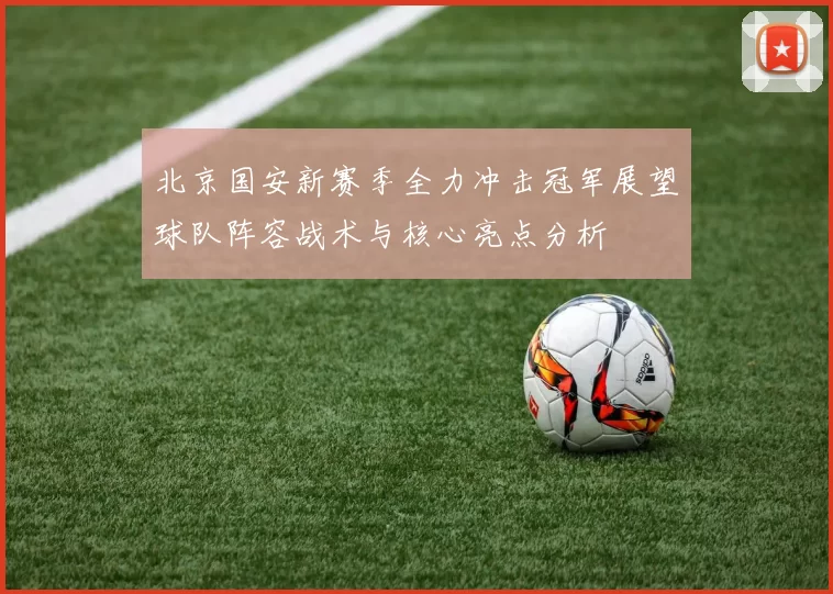 北京国安新赛季全力冲击冠军展望球队阵容战术与核心亮点分析