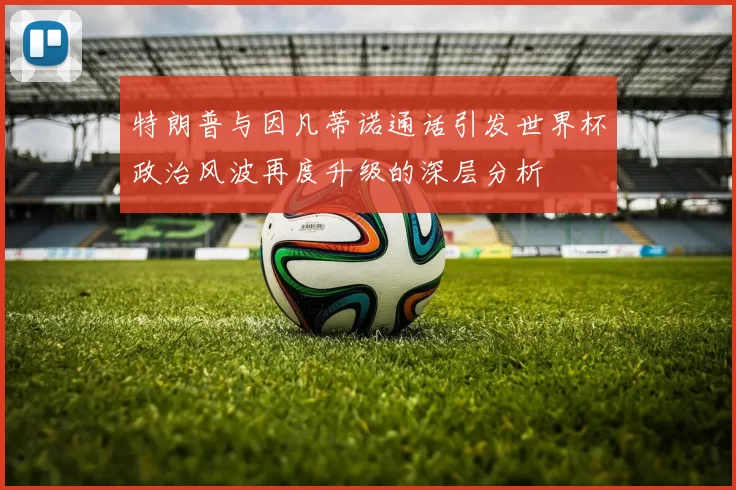 特朗普与因凡蒂诺通话引发世界杯政治风波再度升级的深层分析