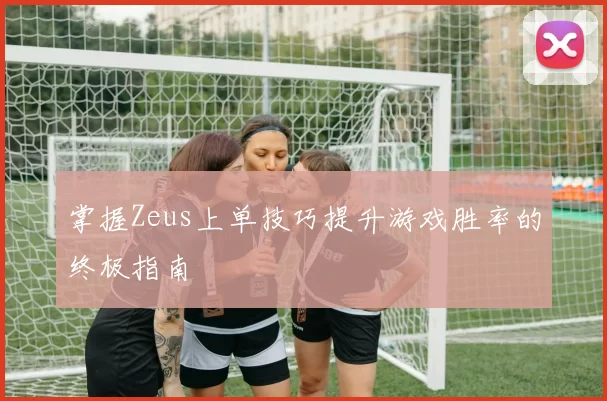 掌握Zeus上单技巧提升游戏胜率的终极指南