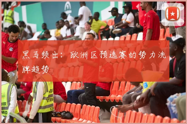 黑马频出：欧洲区预选赛的势力洗牌趋势