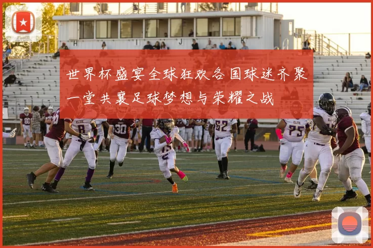 世界杯盛宴全球狂欢各国球迷齐聚一堂共襄足球梦想与荣耀之战