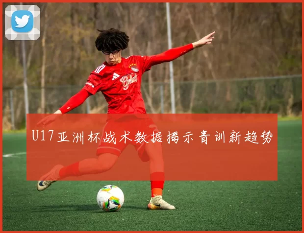 U17亚洲杯战术数据揭示青训新趋势
