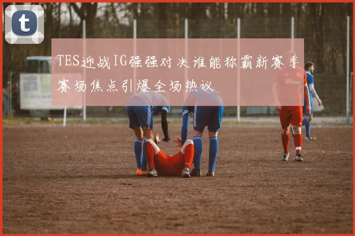 TES迎战IG强强对决谁能称霸新赛季赛场焦点引爆全场热议