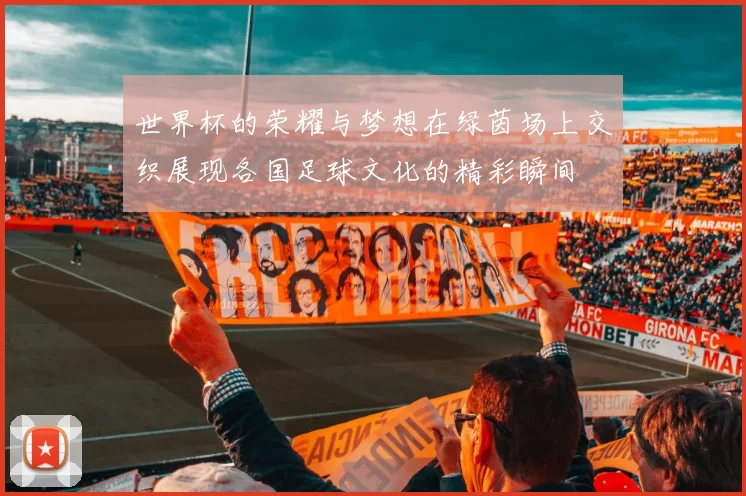 世界杯的荣耀与梦想在绿茵场上交织展现各国足球文化的精彩瞬间