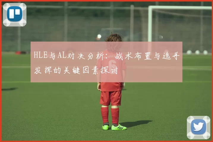 HLE与AL对决分析：战术布置与选手发挥的关键因素探讨