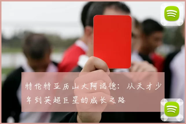 特伦特亚历山大阿诺德：从天才少年到英超巨星的成长之路
